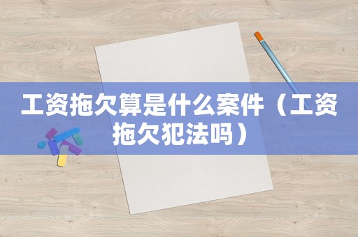 工資拖欠算是什么案件（工資拖欠犯法嗎）