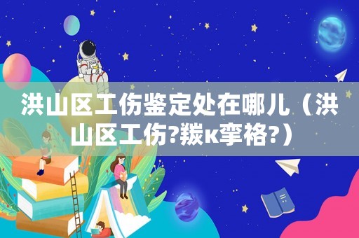 洪山區(qū)工傷鑒定處在哪兒（洪山區(qū)工傷?羰κ攣袼?）
