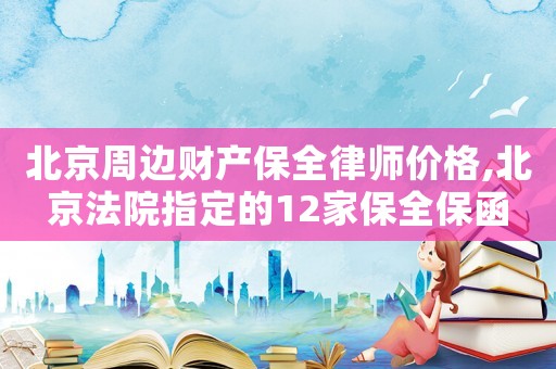 北京周邊財產(chǎn)保全律師價格,北京法院指定的12家保全保函