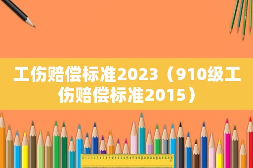 工傷賠償標準2023（910級工傷賠償標準2015）