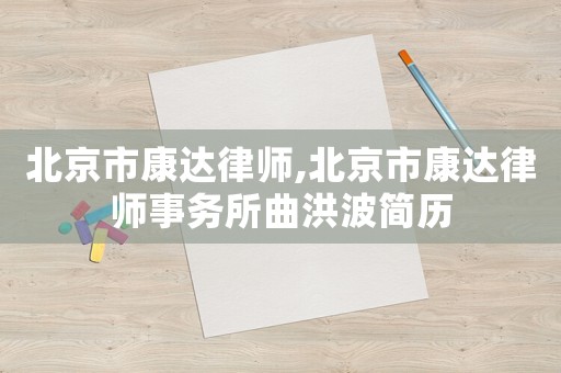 北京市康達律師,北京市康達律師事務所曲洪波簡歷