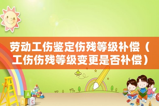 勞動工傷鑒定傷殘等級補償（工傷傷殘等級變更是否補償）