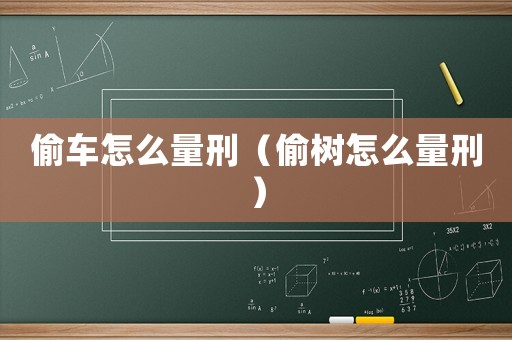 偷車怎么量刑（偷樹怎么量刑）