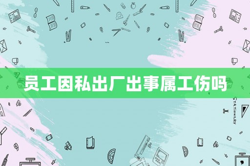 員工因私出廠出事屬工傷嗎