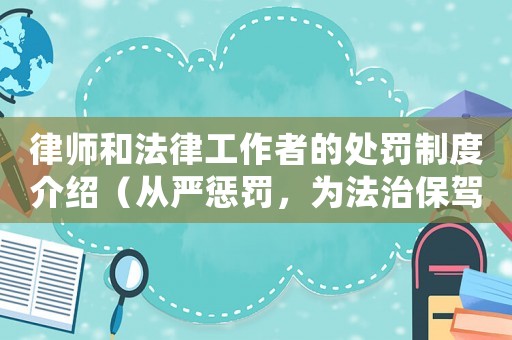 律師和法律工作者的處罰制度介紹（從嚴懲罰，為法治保駕護航）