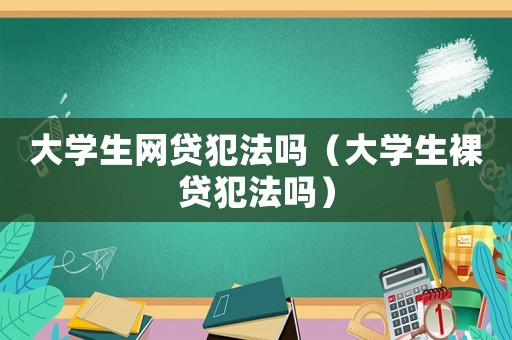 大學生網貸犯法嗎（大學生裸貸犯法嗎）