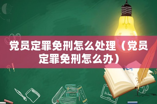 黨員定罪免刑怎么處理（黨員定罪免刑怎么辦）