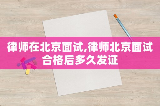 律師在北京面試,律師北京面試合格后多久發證