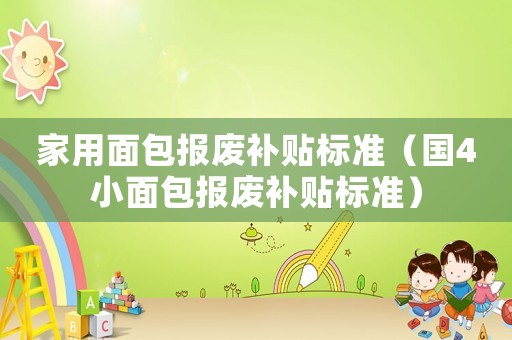 家用面包報廢補貼標準（國4小面包報廢補貼標準）