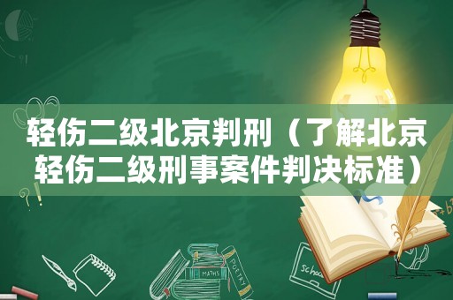 輕傷二級北京判刑（了解北京輕傷二級刑事案件判決標準）