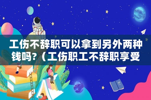 工傷不辭職可以拿到另外兩種錢嗎?（工傷職工不辭職享受什么待遇）