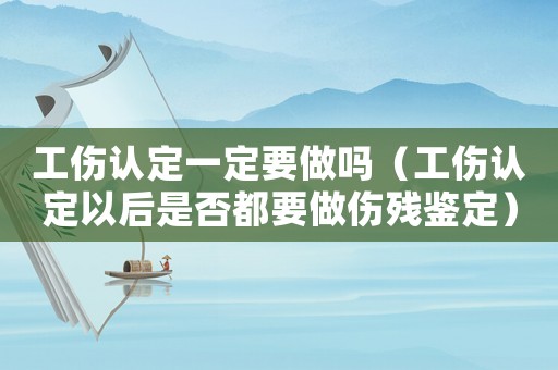 工傷認(rèn)定一定要做嗎（工傷認(rèn)定以后是否都要做傷殘鑒定）