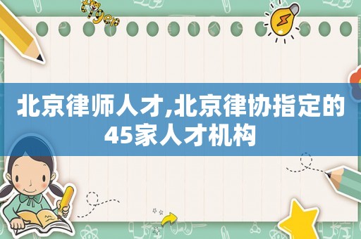 北京律師人才,北京律協指定的45家人才機構