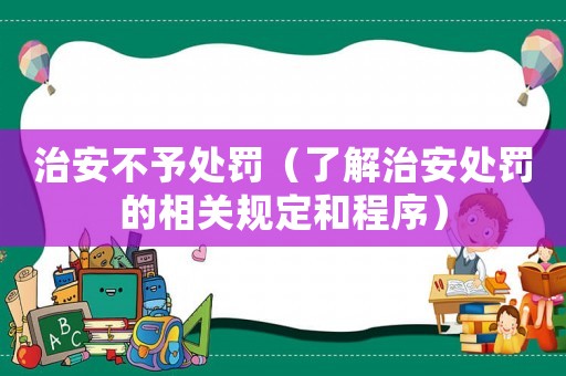治安不予處罰（了解治安處罰的相關規定和程序）