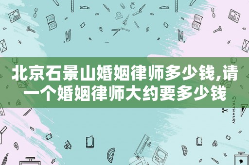 北京石景山婚姻律師多少錢,請一個婚姻律師大約要多少錢
