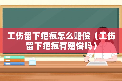 工傷留下疤痕怎么賠償（工傷留下疤痕有賠償嗎）