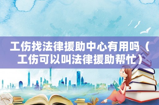 工傷找法律援助中心有用嗎（工傷可以叫法律援助幫忙）
