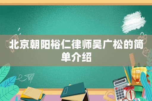 北京朝陽裕仁律師吳廣松的簡單介紹