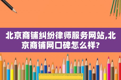 北京商鋪糾紛律師服務網站,北京商鋪網口碑怎么樣?