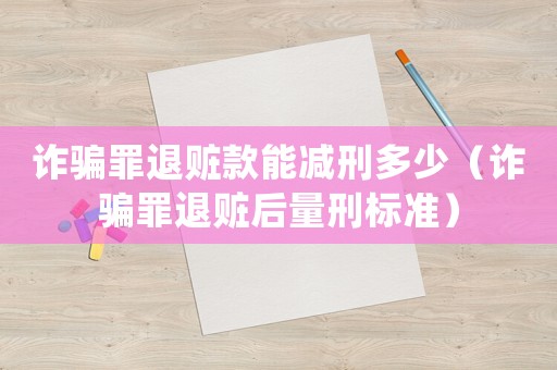 詐騙罪退贓款能減刑多少（詐騙罪退贓后量刑標準）