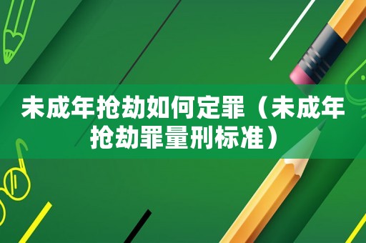 未成年搶劫如何定罪（未成年搶劫罪量刑標(biāo)準(zhǔn)）