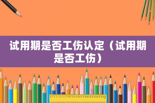 試用期是否工傷認定（試用期是否工傷）