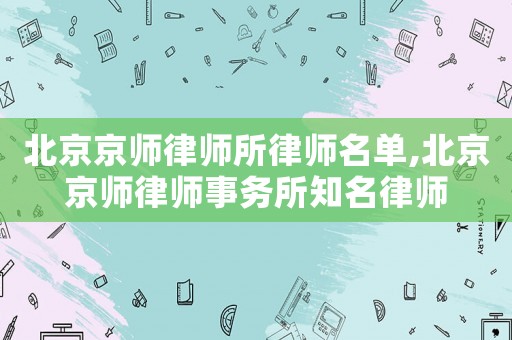 北京京師律師所律師名單,北京京師律師事務所知名律師