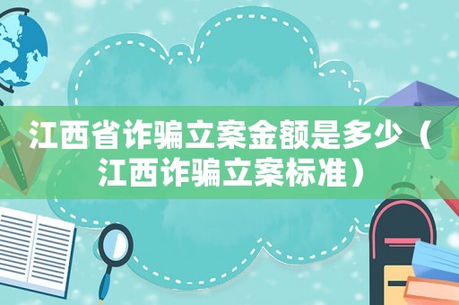 江西省詐騙立案金額是多少（江西詐騙立案標(biāo)準(zhǔn)）