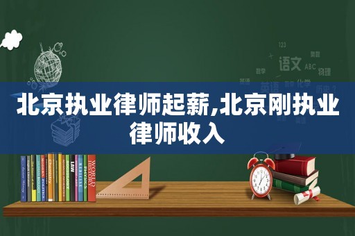 北京執業律師起薪,北京剛執業律師收入