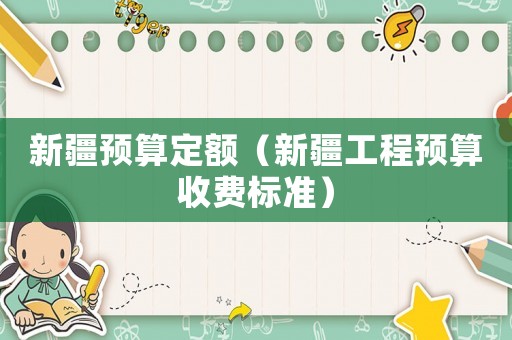 新疆預(yù)算定額（新疆工程預(yù)算收費標(biāo)準(zhǔn)）