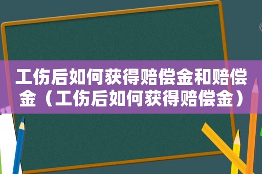 工傷后如何獲得賠償金和賠償金（工傷后如何獲得賠償金）