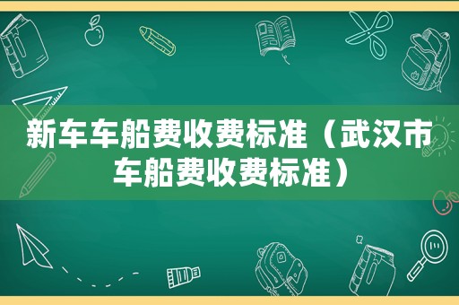 新車車船費收費標準（武漢市車船費收費標準）