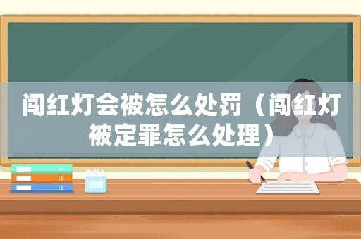 闖紅燈會被怎么處罰（闖紅燈被定罪怎么處理）