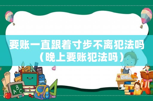要賬一直跟著寸步不離犯法嗎（晚上要賬犯法嗎）