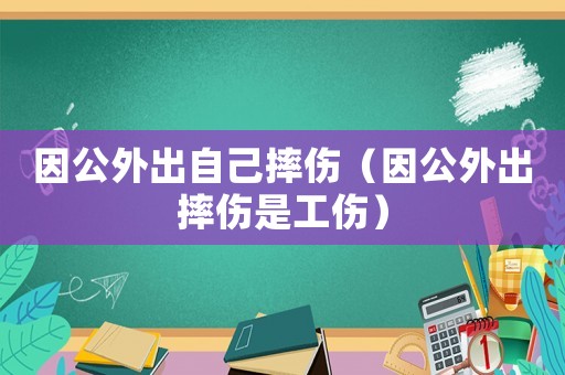 因公外出自己摔傷（因公外出摔傷是工傷）