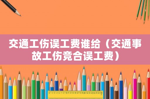 交通工傷誤工費(fèi)誰(shuí)給（交通事故工傷競(jìng)合誤工費(fèi)）