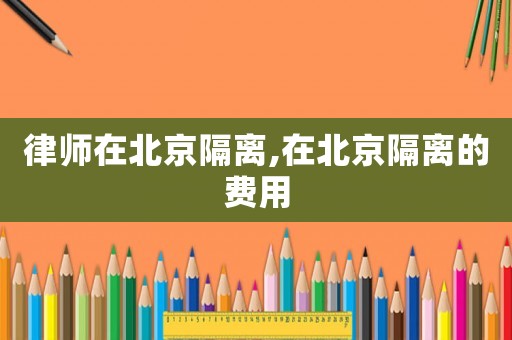 律師在北京隔離,在北京隔離的費用