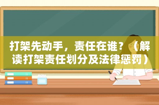 打架先動(dòng)手，責(zé)任在誰(shuí)？（解讀打架責(zé)任劃分及法律懲罰）