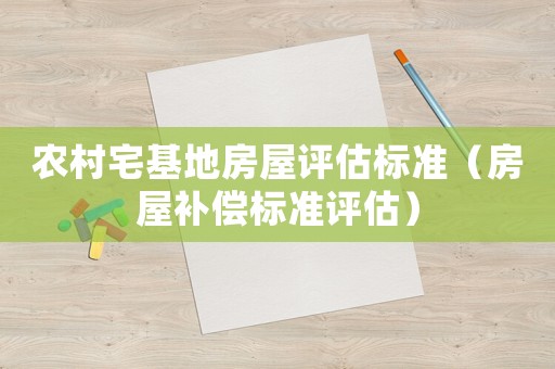 農(nóng)村宅基地房屋評估標(biāo)準(zhǔn)（房屋補(bǔ)償標(biāo)準(zhǔn)評估）