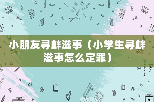 小朋友尋釁滋事（小學生尋釁滋事怎么定罪）