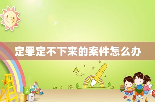 定罪定不下來的案件怎么辦