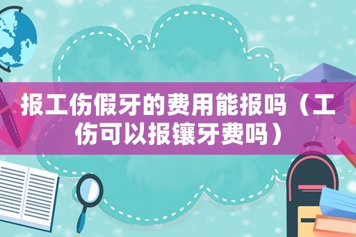 報工傷假牙的費用能報嗎（工傷可以報鑲牙費嗎）