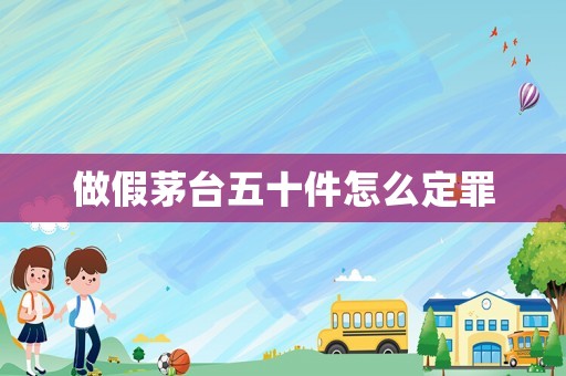 做假茅臺五十件怎么定罪