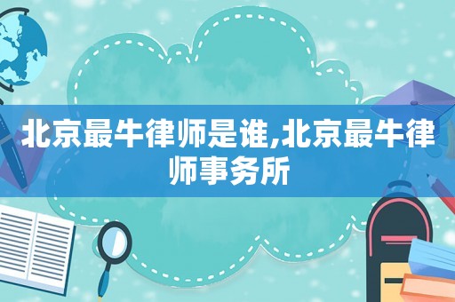 北京最牛律師是誰,北京最牛律師事務(wù)所
