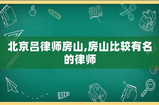 北京呂律師房山,房山比較有名的律師