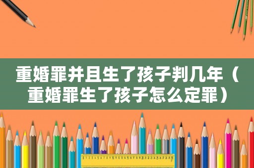重婚罪并且生了孩子判幾年（重婚罪生了孩子怎么定罪）
