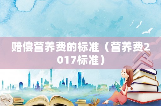 賠償營養(yǎng)費的標準（營養(yǎng)費2017標準）