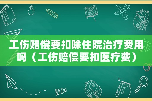 工傷賠償要扣除住院治療費用嗎（工傷賠償要扣醫療費）