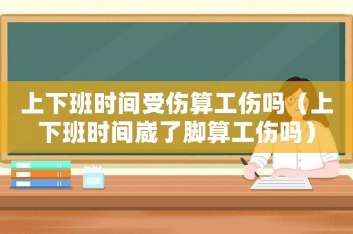 上下班時(shí)間受傷算工傷嗎（上下班時(shí)間崴了腳算工傷嗎）