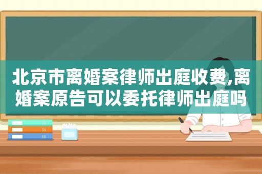 北京市離婚案律師出庭收費,離婚案原告可以委托律師出庭嗎